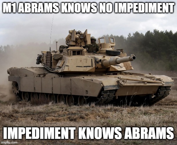 M1 ABRAMS KNOWS NO IMPEDIMENT; IMPEDIMENT KNOWS ABRAMS | image tagged in m1 abrams,tanks | made w/ Imgflip meme maker