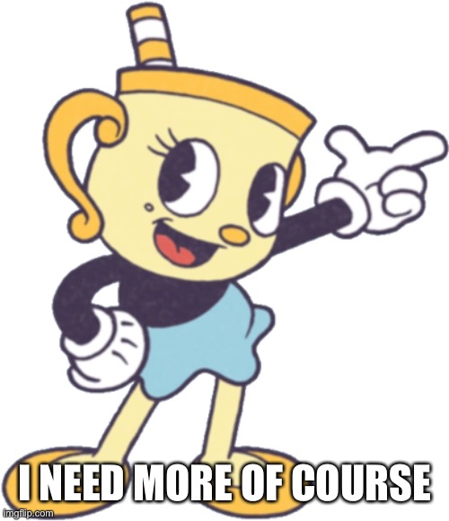 ms chalice | I NEED MORE OF COURSE | image tagged in ms chalice | made w/ Imgflip meme maker