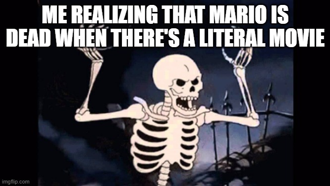 Angry skeleton | ME REALIZING THAT MARIO IS DEAD WHEN THERE'S A LITERAL MOVIE | image tagged in angry skeleton | made w/ Imgflip meme maker