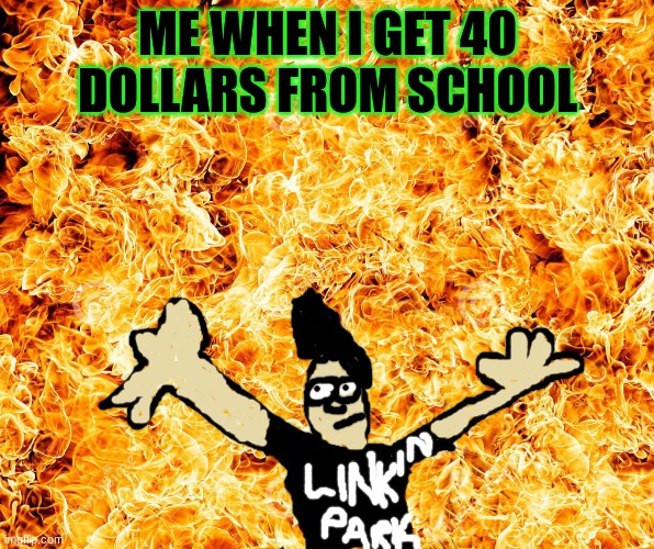 shitpost elmo | ME WHEN I GET 40 DOLLARS FROM SCHOOL | image tagged in flames | made w/ Imgflip meme maker