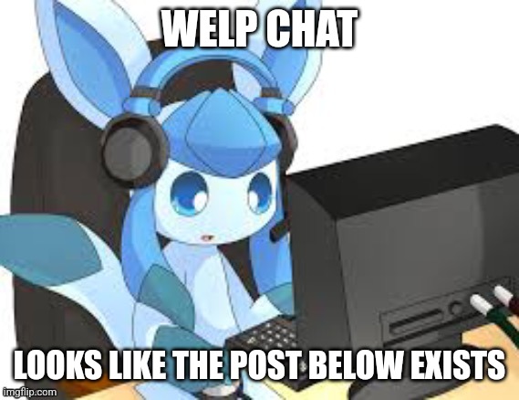 gaming glaceon | WELP CHAT; LOOKS LIKE THE POST BELOW EXISTS | image tagged in gaming glaceon | made w/ Imgflip meme maker