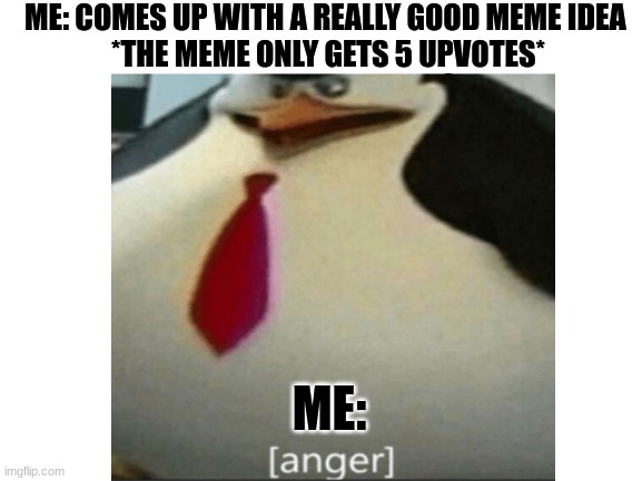 lol this happens to me all the time | ME: COMES UP WITH A REALLY GOOD MEME IDEA 
*THE MEME ONLY GETS 5 UPVOTES*; ME: | image tagged in memes,funny,lol so funny,upvotes | made w/ Imgflip meme maker
