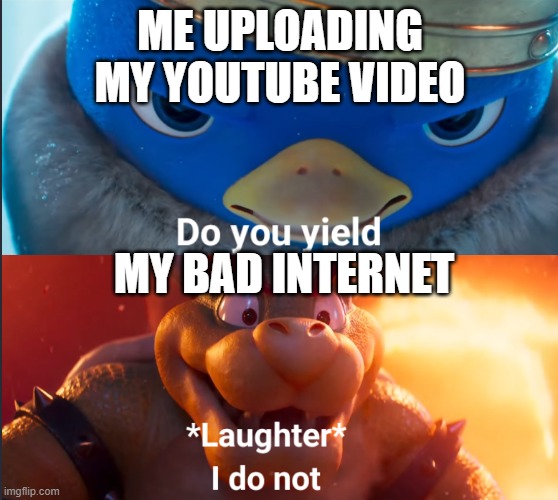 Do you yield? | ME UPLOADING MY YOUTUBE VIDEO; MY BAD INTERNET | image tagged in do you yield | made w/ Imgflip meme maker