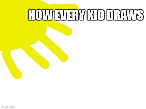 TK | HOW EVERY KID DRAWS | image tagged in blank white template | made w/ Imgflip meme maker