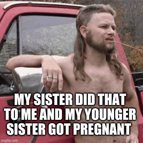 almost redneck | MY SISTER DID THAT TO ME AND MY YOUNGER SISTER GOT PREGNANT | image tagged in almost redneck | made w/ Imgflip meme maker