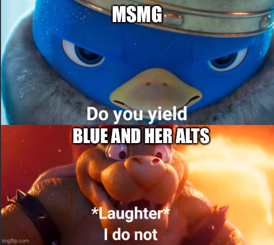 Do you yield? | MSMG; BLUE AND HER ALTS | image tagged in do you yield | made w/ Imgflip meme maker