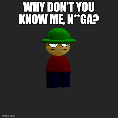 Blank Transparent Square Meme | WHY DON'T YOU KNOW ME, N**GA? | image tagged in memes,blank transparent square | made w/ Imgflip meme maker