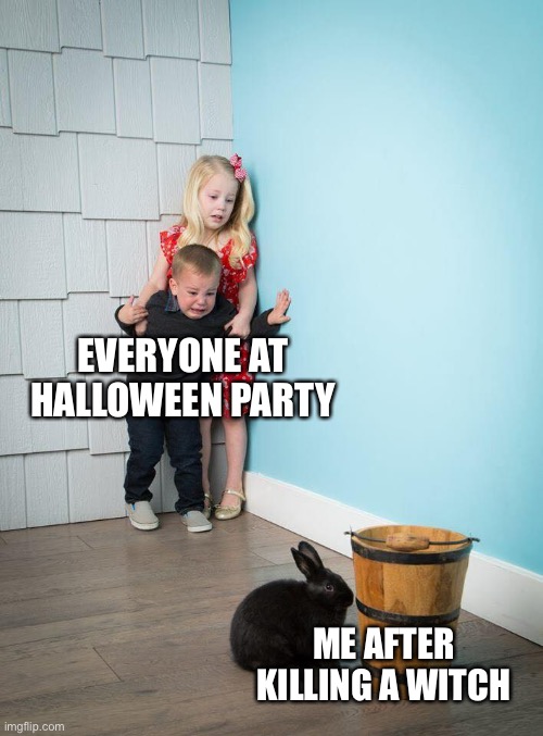 What |  EVERYONE AT HALLOWEEN PARTY; ME AFTER KILLING A WITCH | image tagged in kids afraid of rabbit,oh,spoopy,spooky month,spooky music stops | made w/ Imgflip meme maker