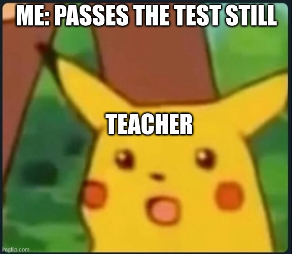ME: PASSES THE TEST STILL TEACHER | image tagged in surprised pikachu | made w/ Imgflip meme maker