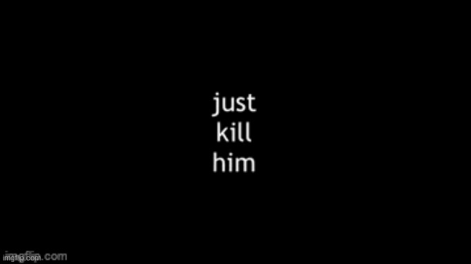 just kill him | image tagged in just kill him | made w/ Imgflip meme maker
