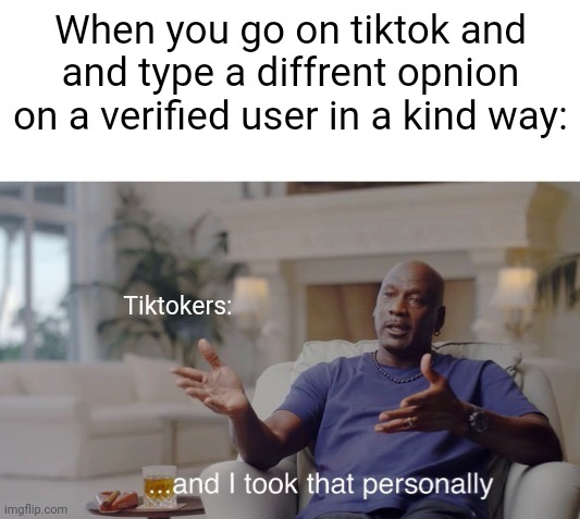 ...and I took that personally | When you go on tiktok and
and type a diffrent opnion on a verified user in a kind way:; Tiktokers: | image tagged in and i took that personally,tiktok,oof,relatable | made w/ Imgflip meme maker