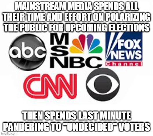 Media Lies | MAINSTREAM MEDIA SPENDS ALL THEIR TIME AND EFFORT ON POLARIZING THE PUBLIC FOR UPCOMING ELECTIONS; THEN SPENDS LAST MINUTE PANDERING TO "UNDECIDED" VOTERS | image tagged in media lies | made w/ Imgflip meme maker
