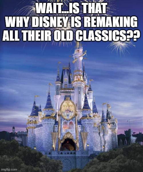 Disney | WAIT...IS THAT WHY DISNEY IS REMAKING ALL THEIR OLD CLASSICS?? | image tagged in disney | made w/ Imgflip meme maker