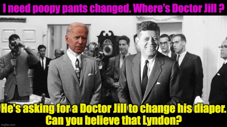 Joe needs his Doctor | I need poopy pants changed. Where's Doctor Jill ? He's asking for a Doctor Jill to change his diaper.
Can you believe that Lyndon? | image tagged in poopy pants joe,callin dr jill | made w/ Imgflip meme maker