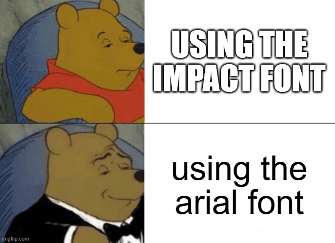 hello | USING THE IMPACT FONT; using the arial font | image tagged in memes,tuxedo winnie the pooh | made w/ Imgflip meme maker