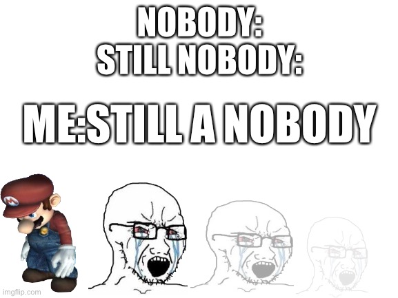 I’m lonely | NOBODY:
STILL NOBODY:; ME:STILL A NOBODY | image tagged in blank white template | made w/ Imgflip meme maker