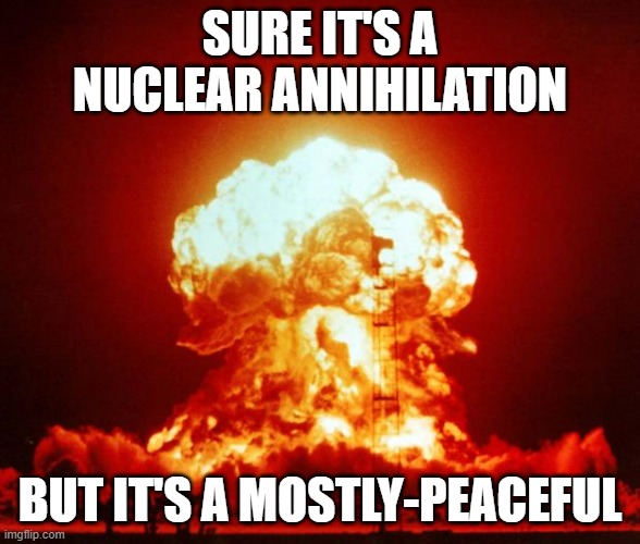 Nuke | SURE IT'S A NUCLEAR ANNIHILATION BUT IT'S A MOSTLY-PEACEFUL | image tagged in nuke | made w/ Imgflip meme maker