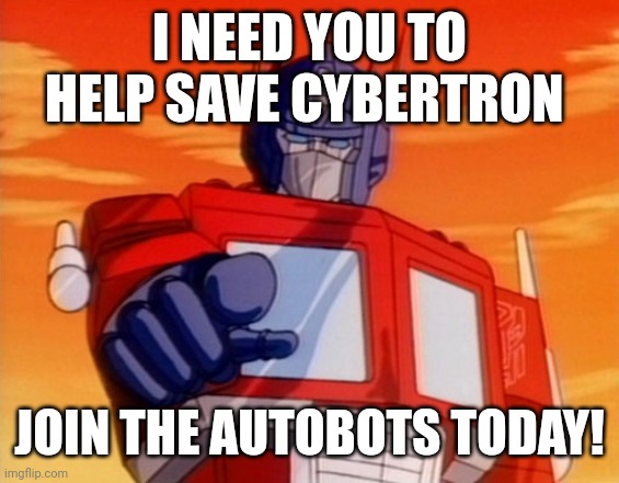 Transformers | I NEED YOU TO HELP SAVE CYBERTRON; JOIN THE AUTOBOTS TODAY! | image tagged in transformers | made w/ Imgflip meme maker