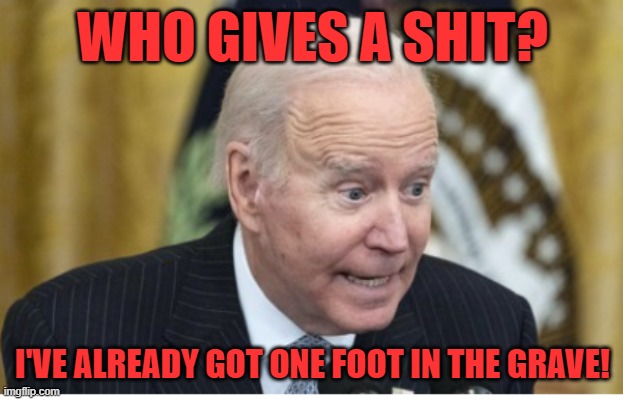 Happy Biden | WHO GIVES A SHIT? I'VE ALREADY GOT ONE FOOT IN THE GRAVE! | image tagged in happy biden | made w/ Imgflip meme maker