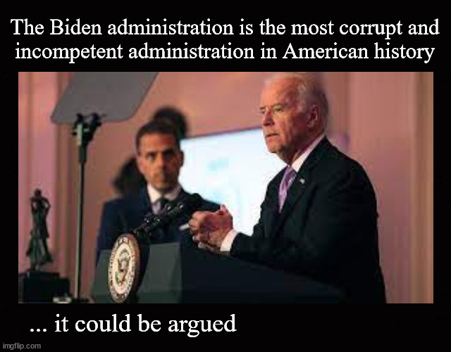 The Biden administration is the most corrupt and incompetent administration in American history | The Biden administration is the most corrupt and
incompetent administration in American history; ... it could be argued | image tagged in biden,corruption,hunter biden | made w/ Imgflip meme maker