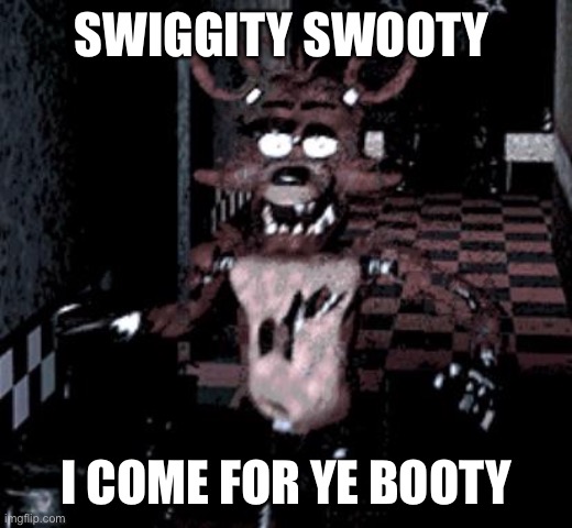 Foxy running | SWIGGITY SWOOTY; I COME FOR YE BOOTY | image tagged in foxy running | made w/ Imgflip meme maker