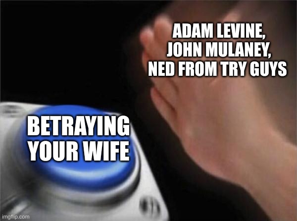 Blank Nut Button Meme | ADAM LEVINE, JOHN MULANEY, NED FROM TRY GUYS; BETRAYING YOUR WIFE | image tagged in memes,blank nut button | made w/ Imgflip meme maker