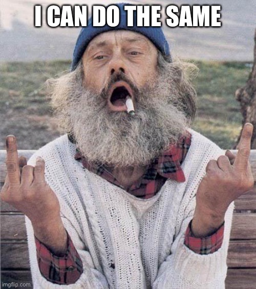 homeless flip off | I CAN DO THE SAME | image tagged in homeless flip off | made w/ Imgflip meme maker