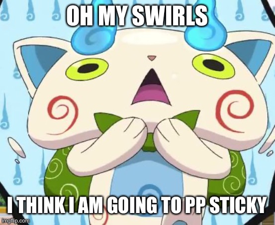 Creative title | OH MY SWIRLS; I THINK I AM GOING TO PP STICKY | image tagged in oh my swirls | made w/ Imgflip meme maker