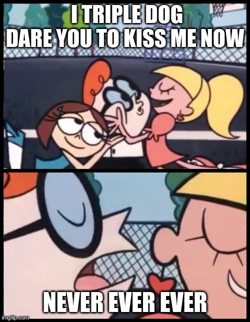 Never ever ever | I TRIPLE DOG DARE YOU TO KISS ME NOW; NEVER EVER EVER | image tagged in memes,say it again dexter | made w/ Imgflip meme maker