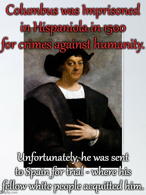 Justice denied. | Columbus was Imprisoned in Hispaniola in 1500 for crimes against humanity. Unfortunately, he was sent to Spain for trial - where his fellow white people acquitted him. | image tagged in christopher columbus,the lowest scum in history,injustice,genocide,conspiracy | made w/ Imgflip meme maker