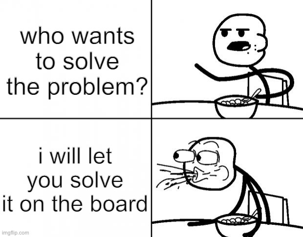 who can relate | who wants to solve the problem? i will let you solve it on the board | image tagged in blank cereal guy | made w/ Imgflip meme maker