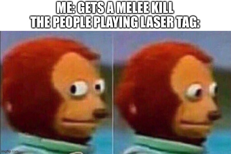 Relateable? | ME: GETS A MELEE KILL




THE PEOPLE PLAYING LASER TAG: | image tagged in monkey looking away,relatable,funny,funny meme | made w/ Imgflip meme maker