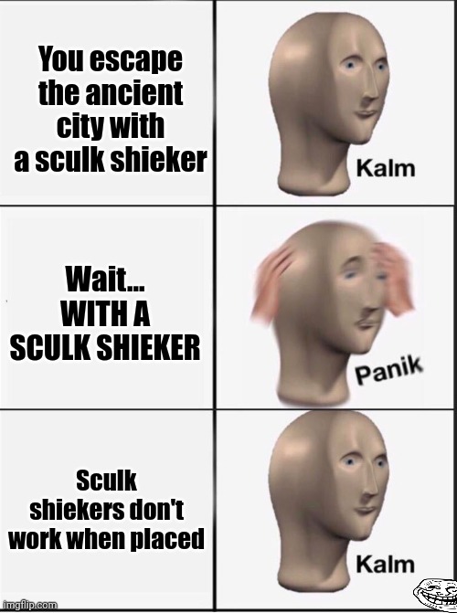 Reverse kalm panik | You escape the ancient city with a sculk shieker; Wait... WITH A SCULK SHIEKER; Sculk shiekers don't work when placed | image tagged in reverse kalm panik | made w/ Imgflip meme maker