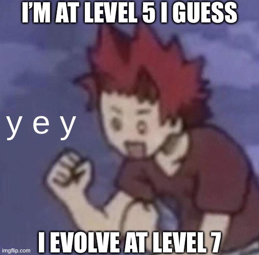 Yey | I’M AT LEVEL 5 I GUESS; I EVOLVE AT LEVEL 7 | image tagged in kiri yey | made w/ Imgflip meme maker