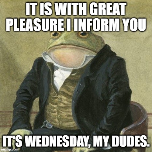 Gentlemen, it is with great pleasure to inform you that | IT IS WITH GREAT PLEASURE I INFORM YOU; IT'S WEDNESDAY, MY DUDES. | image tagged in gentlemen it is with great pleasure to inform you that | made w/ Imgflip meme maker