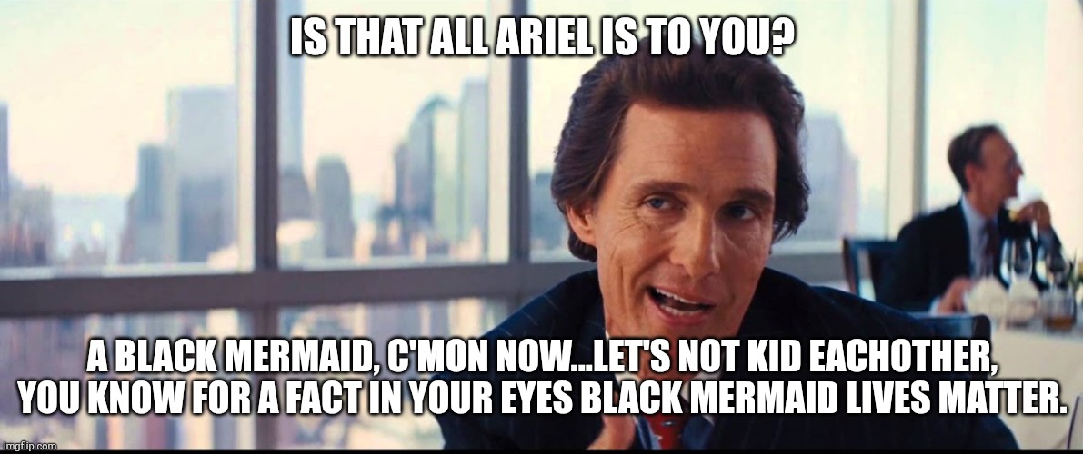 IS THAT ALL ARIEL IS TO YOU? A BLACK MERMAID, C'MON NOW...LET'S NOT KID EACHOTHER, YOU KNOW FOR A FACT IN YOUR EYES BLACK MERMAID LIVES MATT | made w/ Imgflip meme maker