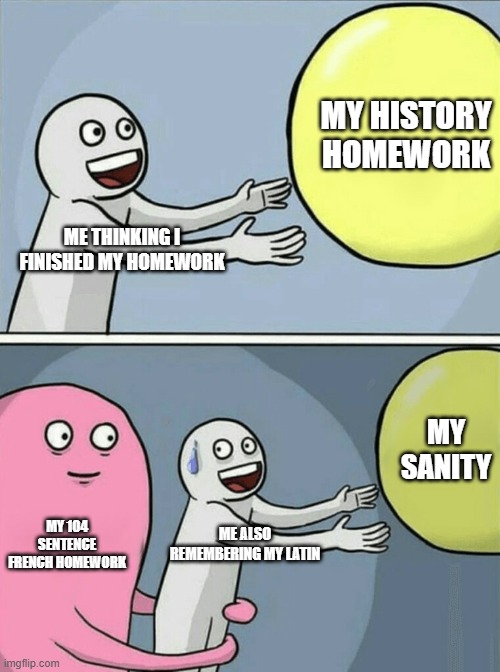 Running Away Balloon Meme | MY HISTORY HOMEWORK; ME THINKING I FINISHED MY HOMEWORK; MY SANITY; MY 104 SENTENCE FRENCH HOMEWORK; ME ALSO REMEMBERING MY LATIN | image tagged in memes,running away balloon | made w/ Imgflip meme maker