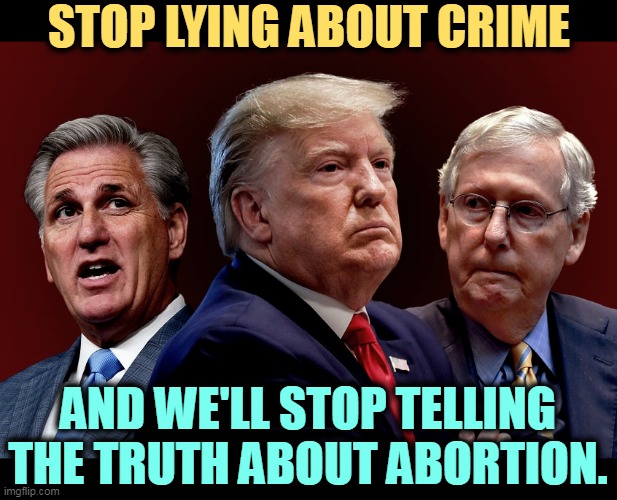 Republicans are trying to distract you. Don't. | STOP LYING ABOUT CRIME; AND WE'LL STOP TELLING THE TRUTH ABOUT ABORTION. | image tagged in mccarthy trump mcconnell evil bad for america,republicans,lying,crime,hide,abortion | made w/ Imgflip meme maker