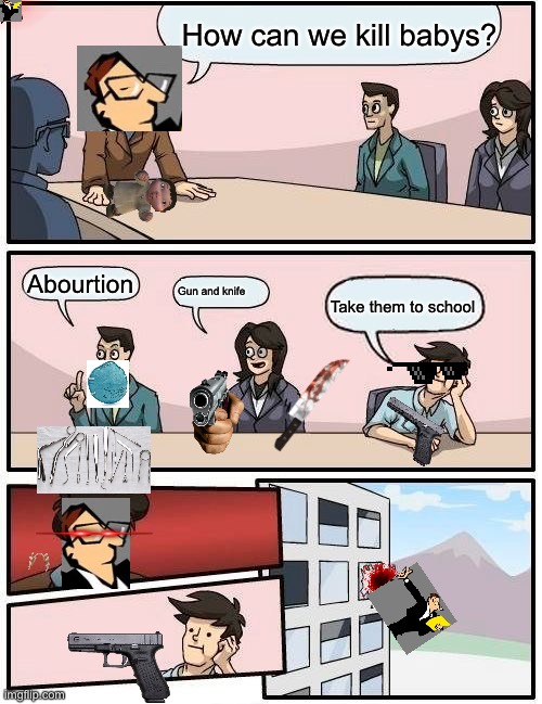 This took to long | How can we kill babys? Abourtion; Gun and knife; Take them to school | image tagged in memes,boardroom meeting suggestion | made w/ Imgflip meme maker