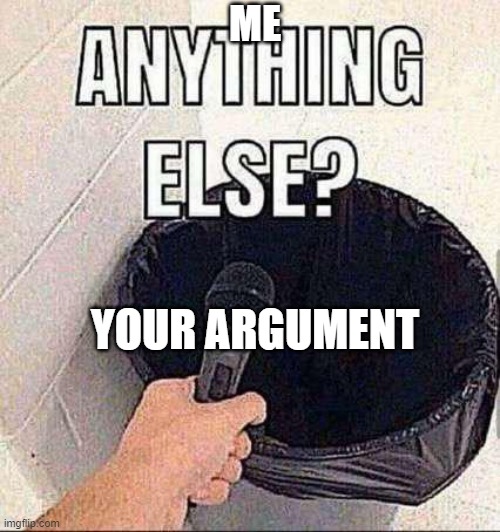 how to win an argument | ME; YOUR ARGUMENT | image tagged in anything else,argument | made w/ Imgflip meme maker