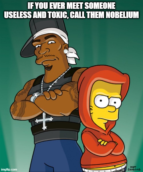 IF YOU EVER MEET SOMEONE USELESS AND TOXIC, CALL THEM NOBELIUM | made w/ Imgflip meme maker