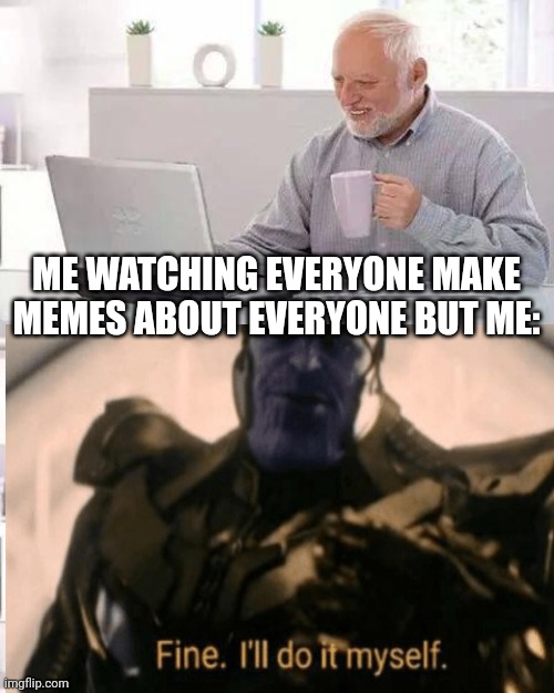 ME WATCHING EVERYONE MAKE MEMES ABOUT EVERYONE BUT ME: | made w/ Imgflip meme maker