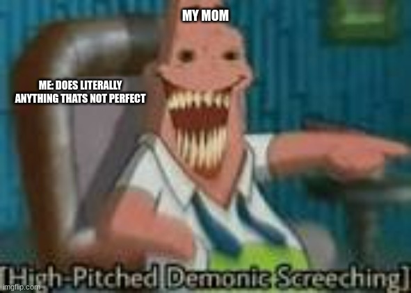 high-pitched demonic screeching | MY MOM; ME: DOES LITERALLY
ANYTHING THATS NOT PERFECT | image tagged in high-pitched demonic screeching | made w/ Imgflip meme maker