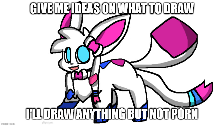 as long as it's not too detailed | GIVE ME IDEAS ON WHAT TO DRAW; I'LL DRAW ANYTHING BUT NOT P0RN | image tagged in redeigned sylceon | made w/ Imgflip meme maker