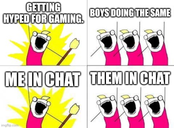 Gaming be like | GETTING HYPED FOR GAMING. BOYS DOING THE SAME; THEM IN CHAT; ME IN CHAT | image tagged in memes,what do we want | made w/ Imgflip meme maker