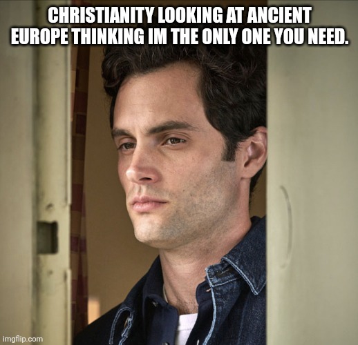 YOU | CHRISTIANITY LOOKING AT ANCIENT EUROPE THINKING IM THE ONLY ONE YOU NEED. | image tagged in history | made w/ Imgflip meme maker