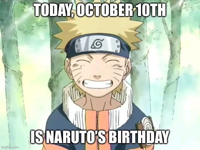 Happy Birthday Naruto | TODAY, OCTOBER 10TH; IS NARUTO’S BIRTHDAY | image tagged in naruto,happy birthday,naruto shippuden,memes,today | made w/ Imgflip meme maker
