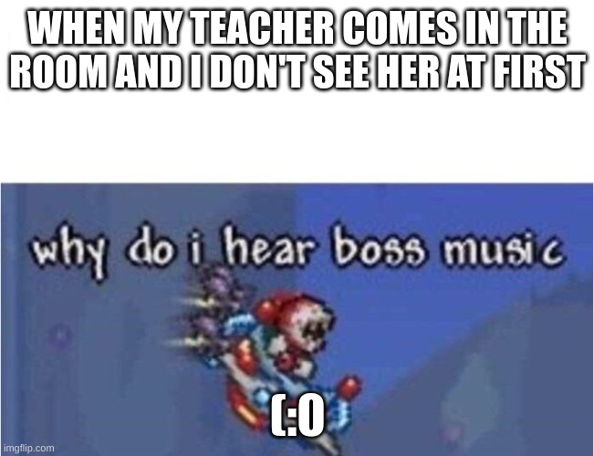 plz upvote if u do i will make 2 memes simultaneously today | WHEN MY TEACHER COMES IN THE ROOM AND I DON'T SEE HER AT FIRST; (:0 | image tagged in why do i hear boss music | made w/ Imgflip meme maker
