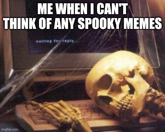 Pls send help and spooks | ME WHEN I CAN'T THINK OF ANY SPOOKY MEMES | image tagged in skeleton computer | made w/ Imgflip meme maker