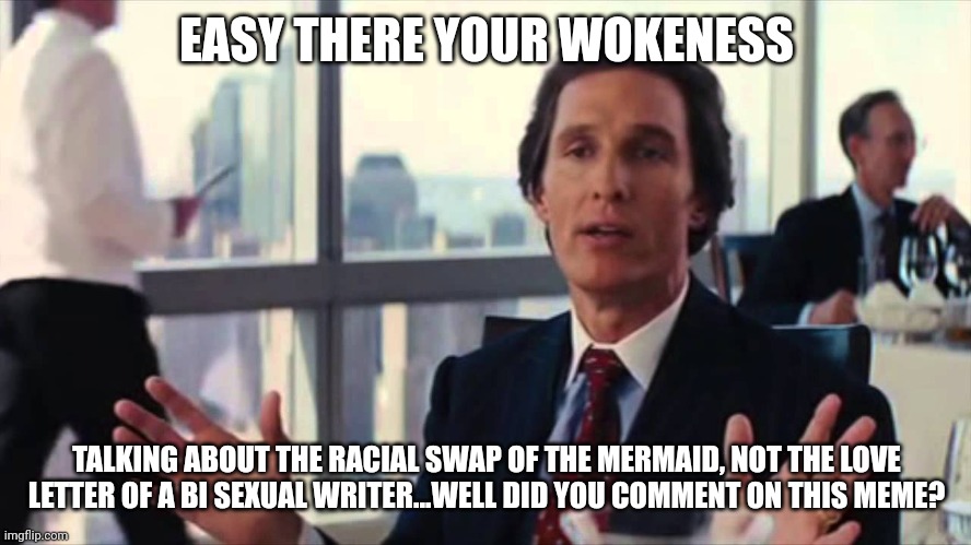 EASY THERE YOUR WOKENESS TALKING ABOUT THE RACIAL SWAP OF THE MERMAID, NOT THE LOVE LETTER OF A BI SEXUAL WRITER...WELL DID YOU COMMENT ON T | made w/ Imgflip meme maker